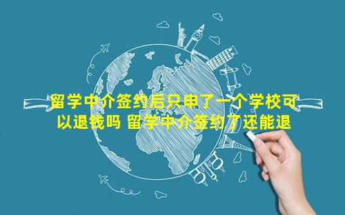 留学中介签约后只申了一个学校可以退钱吗 留学中介签约了还能退吗